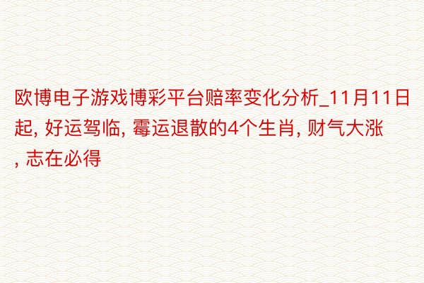 欧博电子游戏博彩平台赔率变化分析_11月11日起， 好运驾临， 霉运退散的4个生肖， 财气大涨， 志在必得