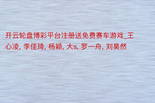 开云轮盘博彩平台注册送免费赛车游戏_王心凌, 李佳琦, 杨颖, 大s, 罗一舟, 刘昊然