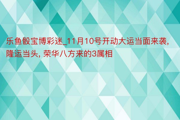 乐鱼骰宝博彩迷_11月10号开动大运当面来袭, 隆运当头, 荣华八方来的3属相