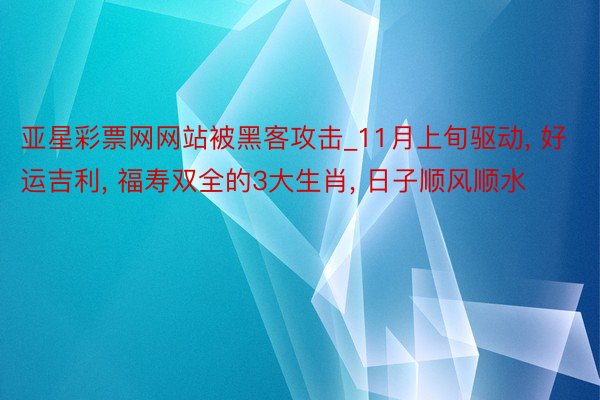 亚星彩票网网站被黑客攻击_11月上旬驱动， 好运吉利， 福寿双全的3大生肖， 日子顺风顺水