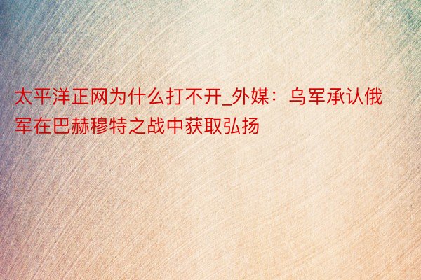 太平洋正网为什么打不开_外媒：乌军承认俄军在巴赫穆特之战中获取弘扬
