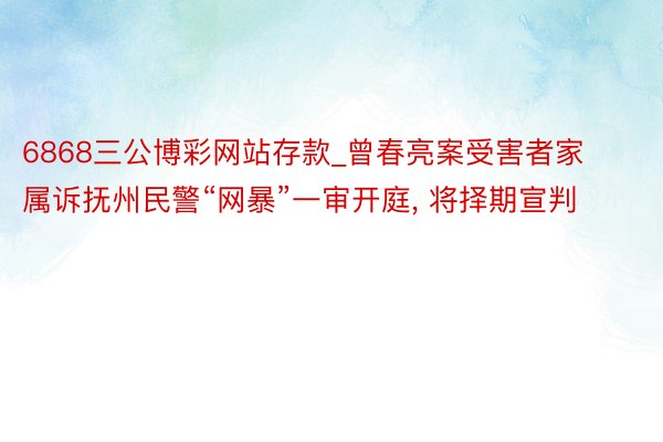 6868三公博彩网站存款_曾春亮案受害者家属诉抚州民警“网暴”一审开庭， 将择期宣判