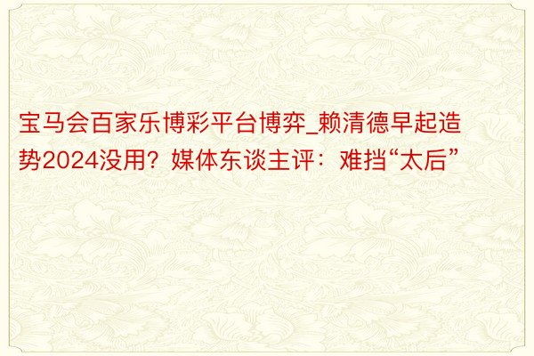 宝马会百家乐博彩平台博弈_赖清德早起造势2024没用？媒体东谈主评：难挡“太后”