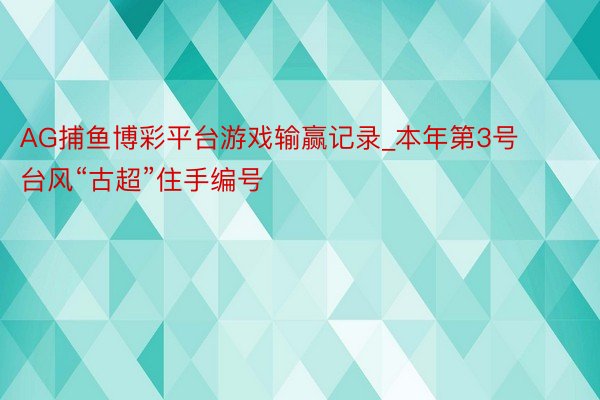 AG捕鱼博彩平台游戏输赢记录_本年第3号台风“古超”住手编号