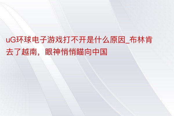 uG环球电子游戏打不开是什么原因_布林肯去了越南，眼神悄悄瞄向中国