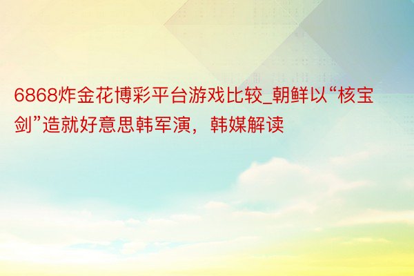 6868炸金花博彩平台游戏比较_朝鲜以“核宝剑”造就好意思韩军演，韩媒解读