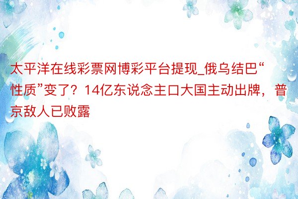 太平洋在线彩票网博彩平台提现_俄乌结巴“性质”变了？14亿东说念主口大国主动出牌，普京敌人已败露