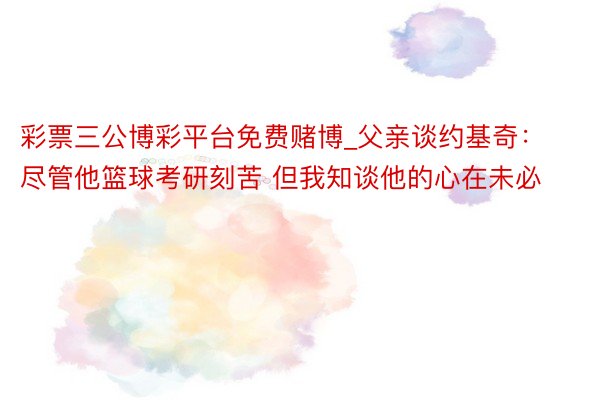 彩票三公博彩平台免费赌博_父亲谈约基奇：尽管他篮球考研刻苦 但我知谈他的心在未必