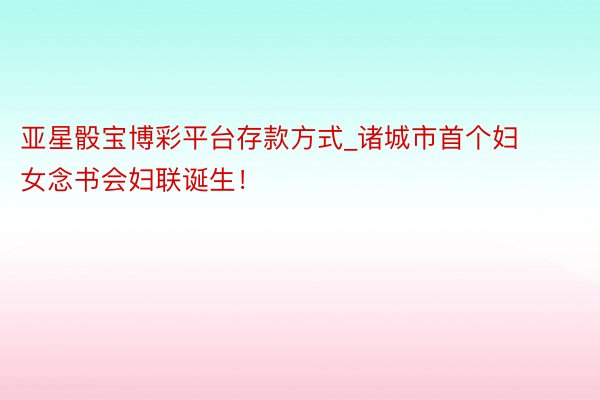 亚星骰宝博彩平台存款方式_诸城市首个妇女念书会妇联诞生！