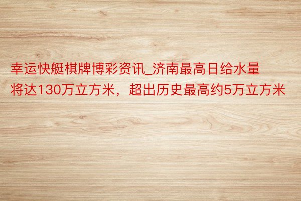 幸运快艇棋牌博彩资讯_济南最高日给水量将达130万立方米，超出历史最高约5万立方米