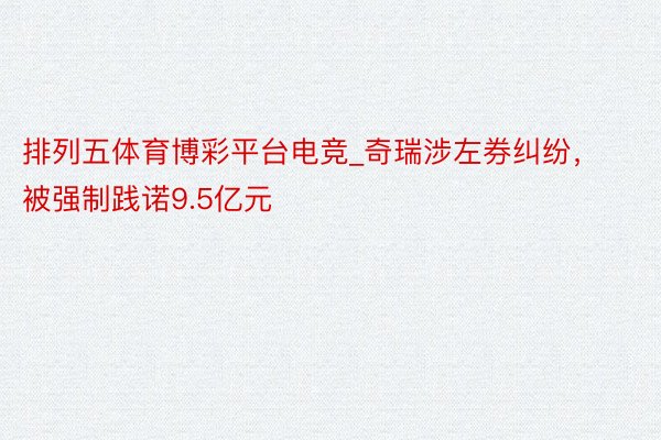 排列五体育博彩平台电竞_奇瑞涉左券纠纷，被强制践诺9.5亿元