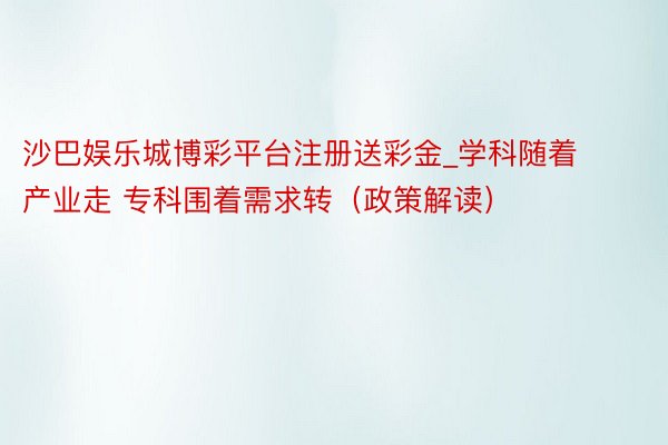 沙巴娱乐城博彩平台注册送彩金_学科随着产业走 专科围着需求转（政策解读）